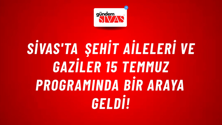 Sivas'ta Şehit Aileleri ve Gaziler 15 Temmuz Programında Bir Araya Geldi!