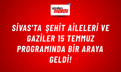 Sivas'ta Şehit Aileleri ve Gaziler 15 Temmuz Programında Bir Araya Geldi!