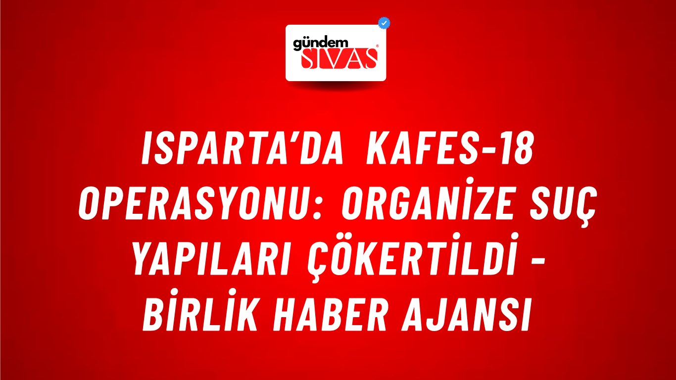 Isparta’da Kafes-18 Operasyonu: Organize suç yapıları çökertildi - Birlik Haber Ajansı
