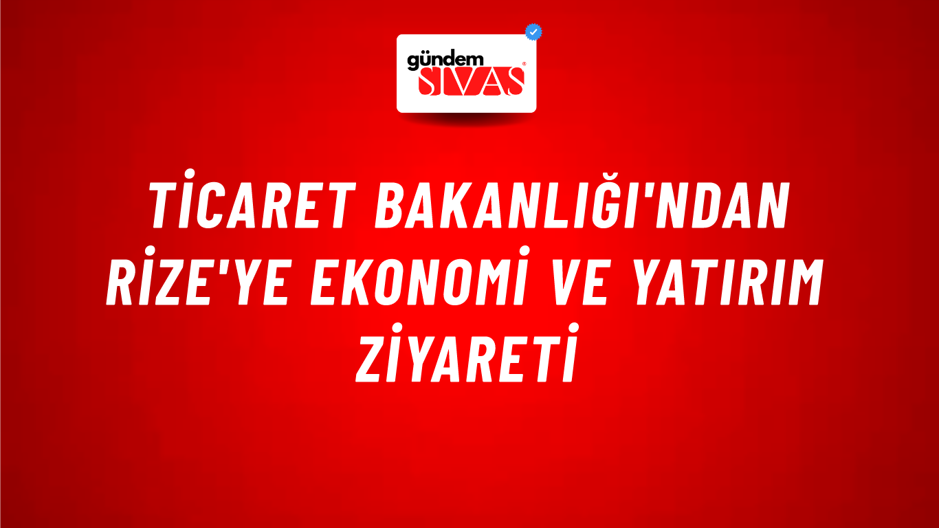 Ticaret Bakanlığı'ndan Rize'ye Ekonomi ve Yatırım Ziyareti