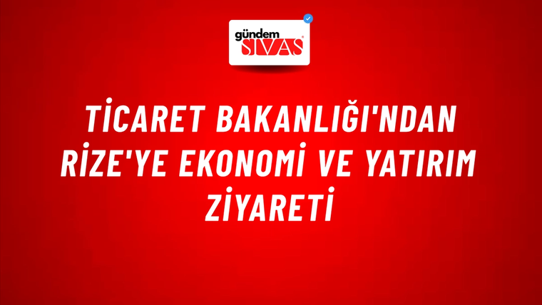 Ticaret Bakanlığı'ndan Rize'ye Ekonomi ve Yatırım Ziyareti