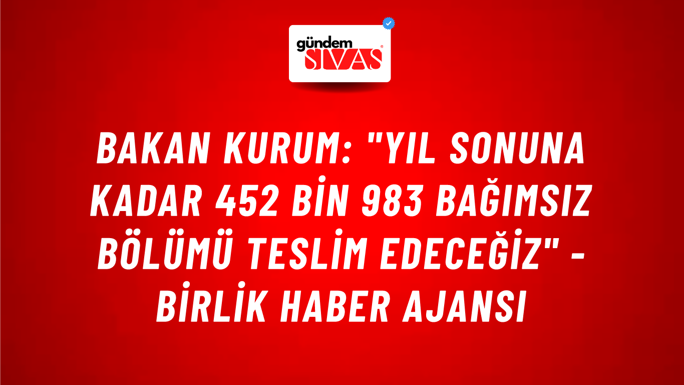 Bakan Kurum: "Yıl sonuna kadar 452 bin 983 bağımsız bölümü teslim edeceğiz" - Birlik Haber Ajansı