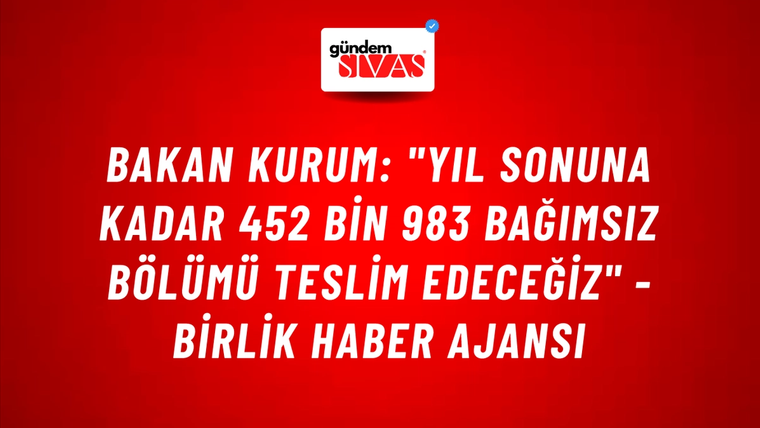 Bakan Kurum: "Yıl sonuna kadar 452 bin 983 bağımsız bölümü teslim edeceğiz" - Birlik Haber Ajansı