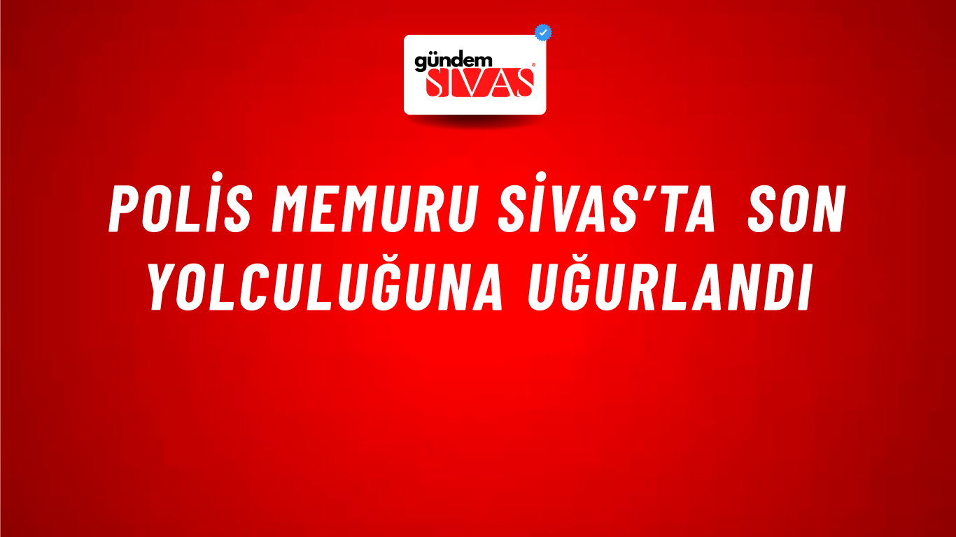Polis Memuru Sivas’ta Son Yolculuğuna Uğurlandı