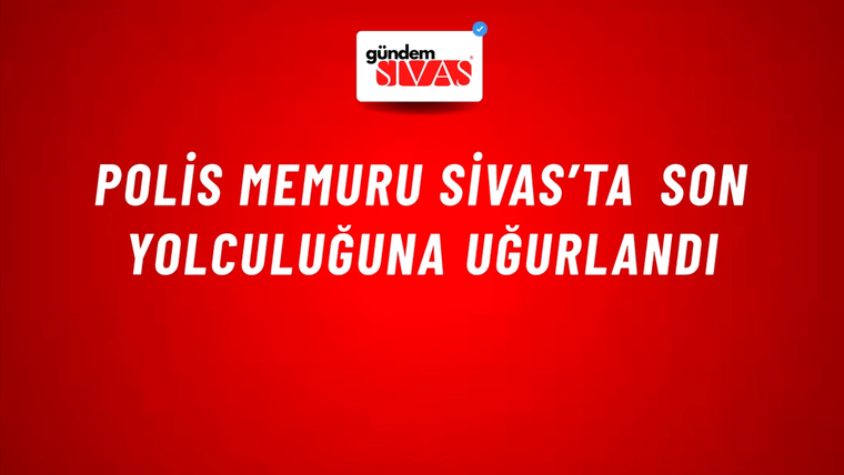 Polis Memuru Sivas’ta Son Yolculuğuna Uğurlandı