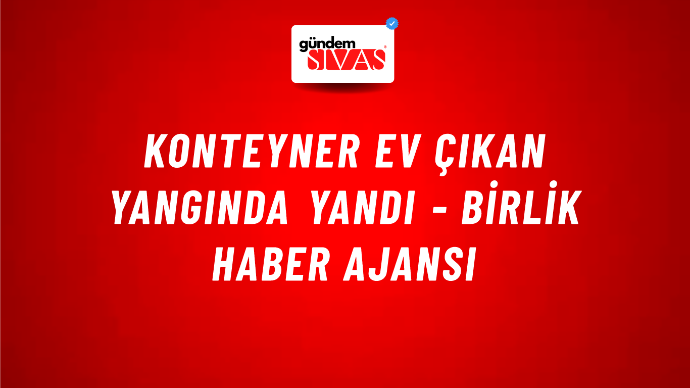 Konteyner ev çıkan yangında yandı - Birlik Haber Ajansı