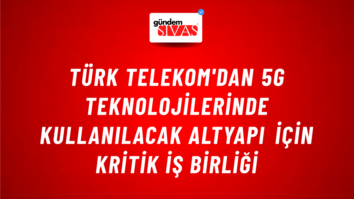 Türk Telekom'dan 5G teknolojilerinde kullanılacak altyapı için kritik iş birliği