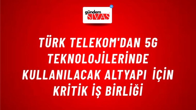 Türk Telekom'dan 5G teknolojilerinde kullanılacak altyapı için kritik iş birliği