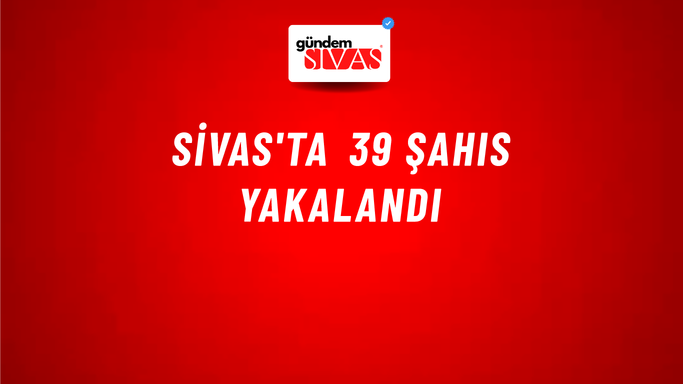 Sivas'ta 39 Şahıs Yakalandı