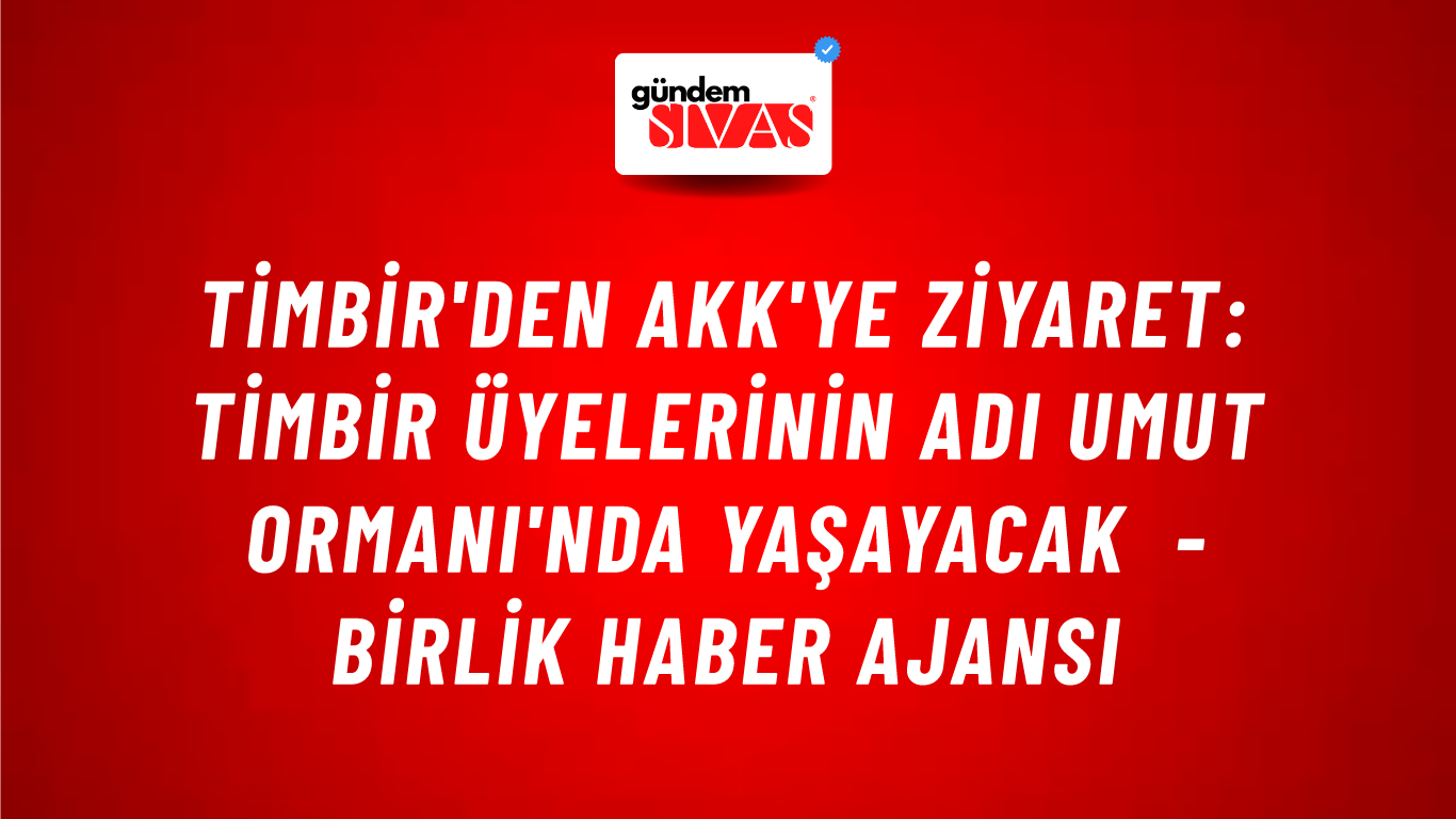 TİMBİR'den AKK'ye ziyaret: TİMBİR üyelerinin adı Umut Ormanı'nda yaşayacak - Birlik Haber Ajansı