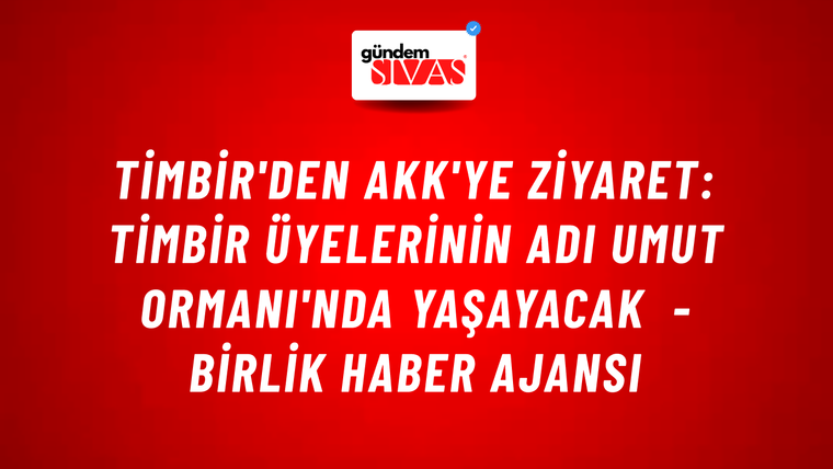 TİMBİR'den AKK'ye ziyaret: TİMBİR üyelerinin adı Umut Ormanı'nda yaşayacak - Birlik Haber Ajansı