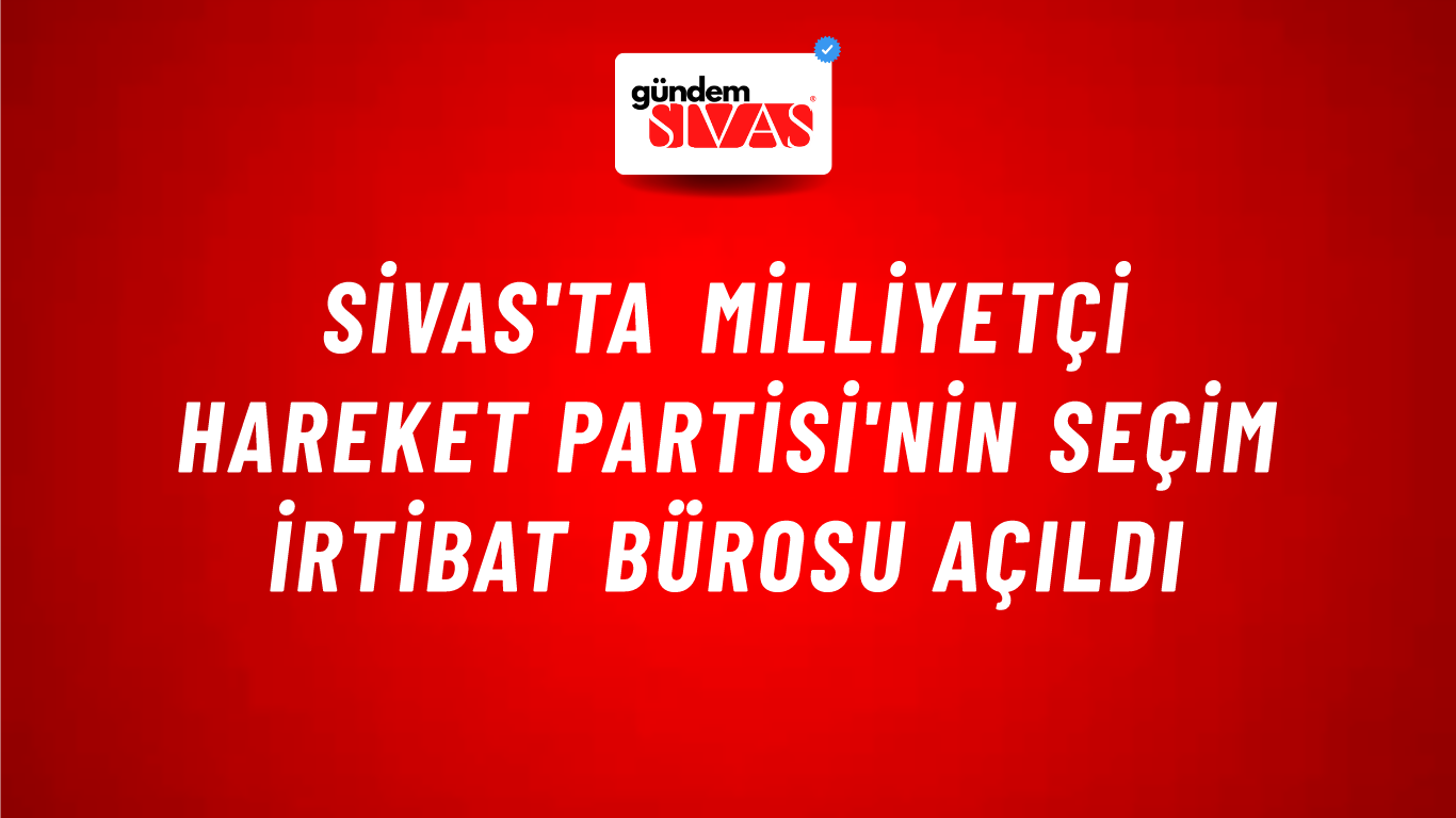 Sivas'ta Milliyetçi Hareket Partisi'nin Seçim İrtibat Bürosu Açıldı