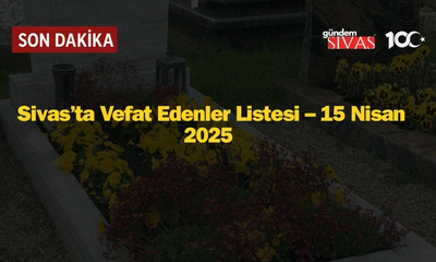 Sivas’ta Vefat Edenler Listesi – 15 Nisan 2025 (İsim İsim Yayınlandı)
