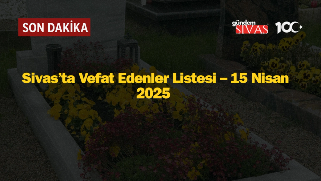 Sivas’ta Vefat Edenler Listesi – 15 Nisan 2025 (İsim İsim Yayınlandı)