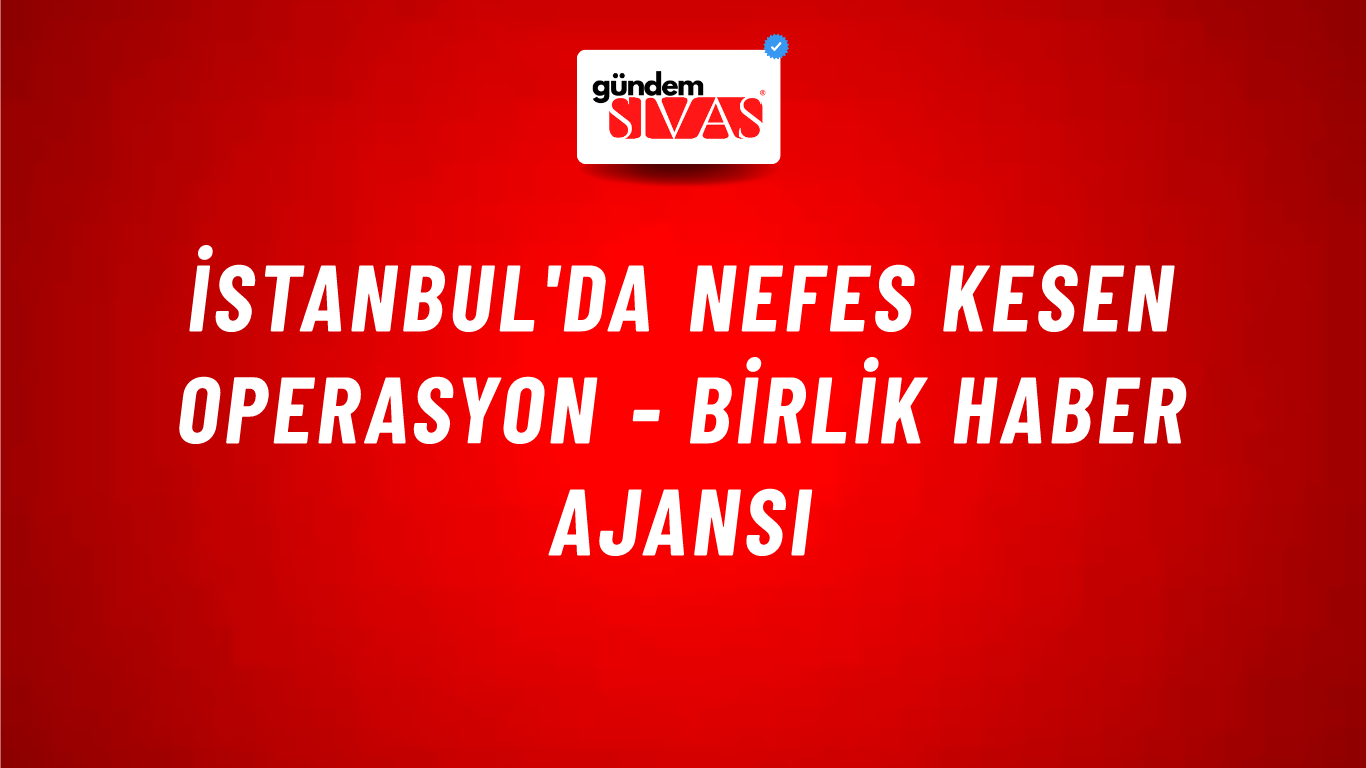 İstanbul'da Nefes Kesen Operasyon - Birlik Haber Ajansı