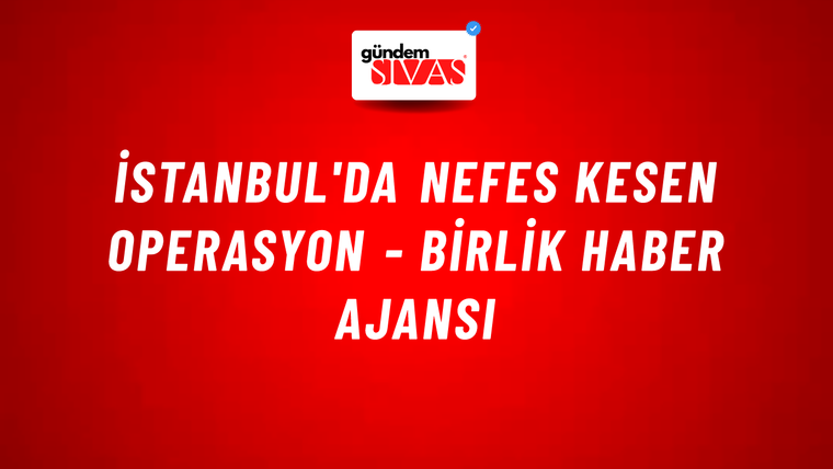 İstanbul'da Nefes Kesen Operasyon - Birlik Haber Ajansı