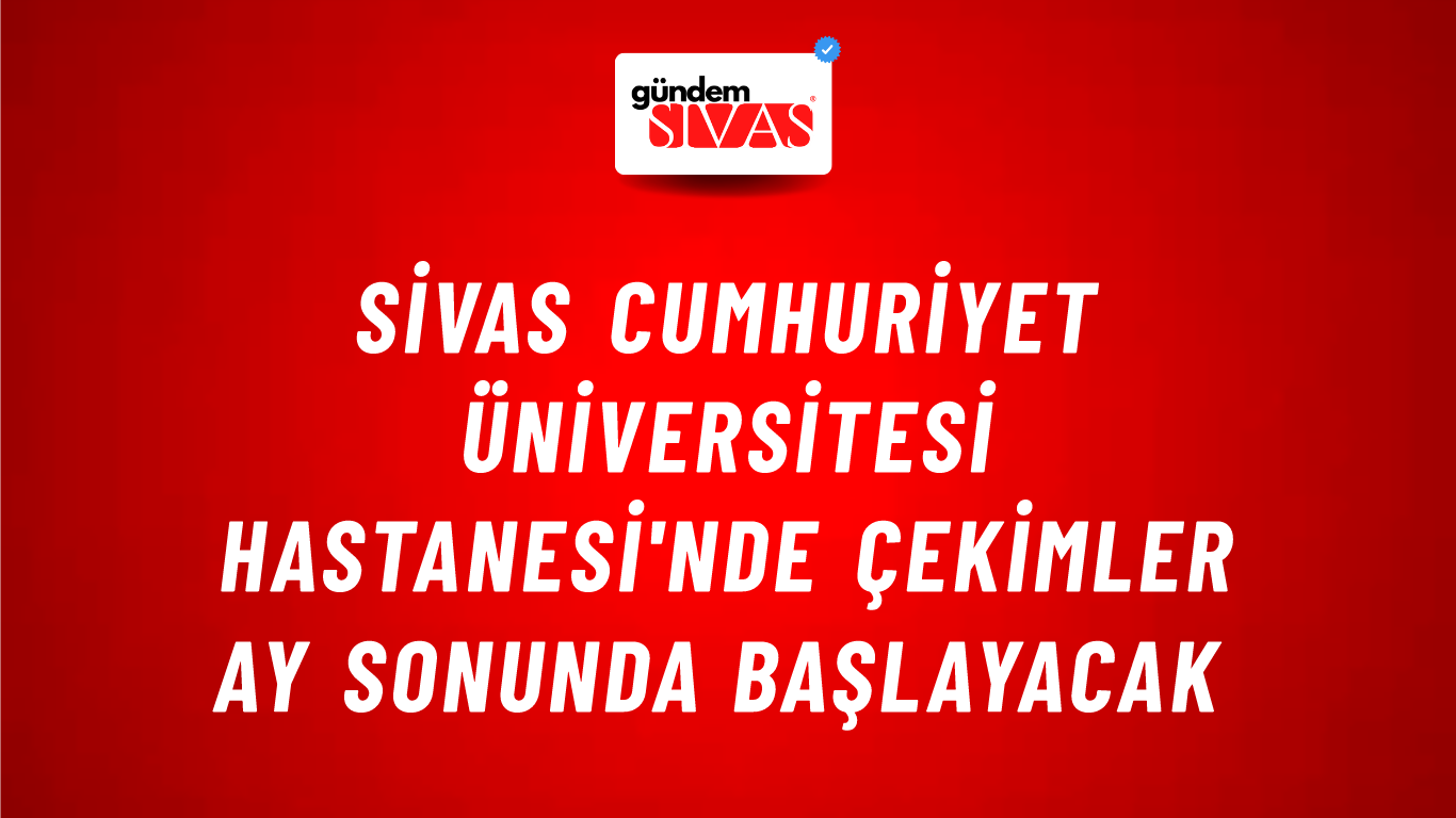 Sivas Cumhuriyet Üniversitesi Hastanesi'nde Çekimler Ay Sonunda Başlayacak