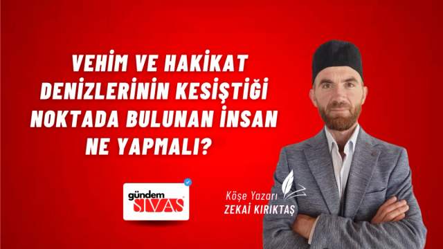 Vehim ve Hakikat Denizlerinin Kesiştiği Noktada Bulunan İnsan Ne Yapmalı?