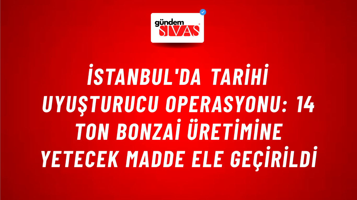 İstanbul'da Tarihi Uyuşturucu Operasyonu: 14 Ton Bonzai Üretimine Yetecek Madde Ele Geçirildi