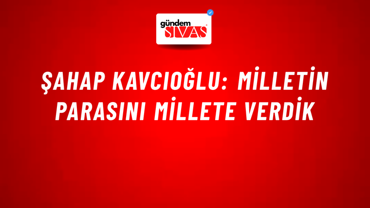 Şahap Kavcıoğlu: Milletin Parasını Millete Verdik