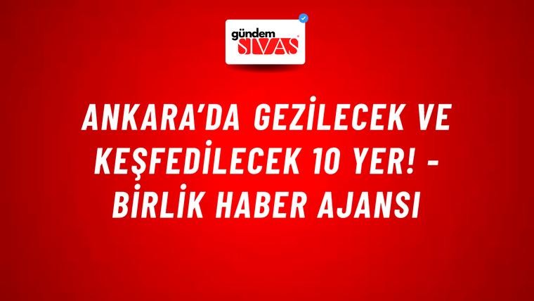 Ankara’da gezilecek ve keşfedilecek 10 yer! - Birlik Haber Ajansı