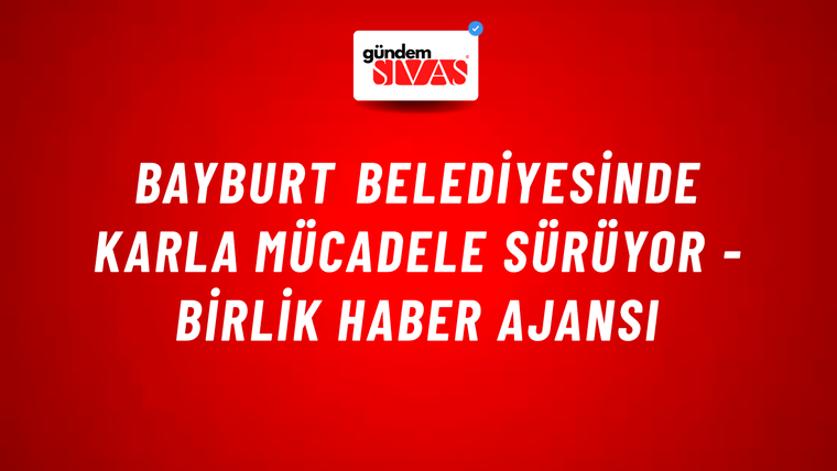 Bayburt Belediyesinde karla mücadele sürüyor - Birlik Haber Ajansı
