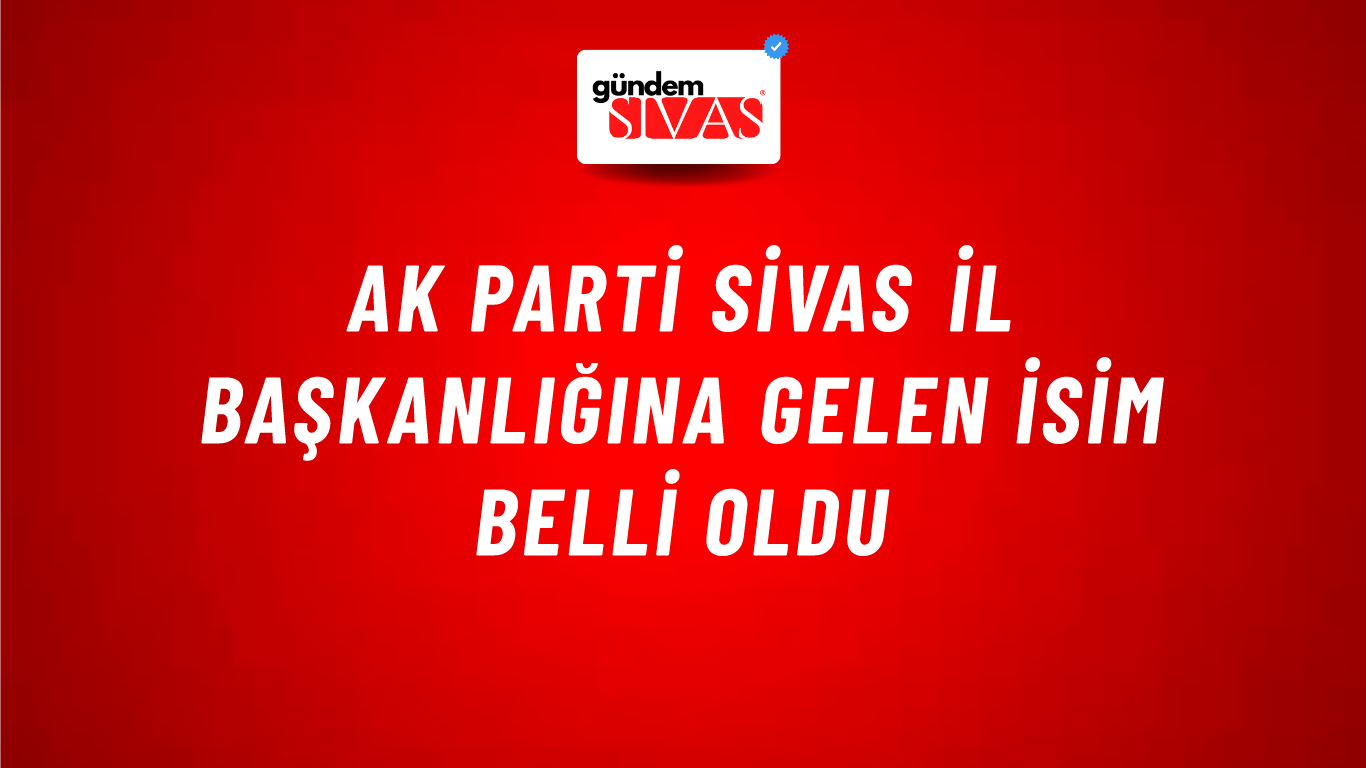 AK Parti Sivas İl Başkanlığına Gelen İsim Belli Oldu