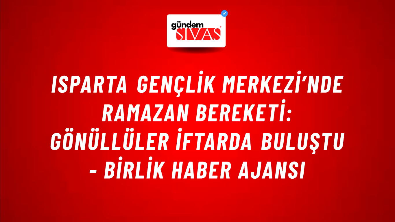 Isparta gençlik merkezi’nde Ramazan bereketi: Gönüllüler iftarda buluştu - Birlik Haber Ajansı