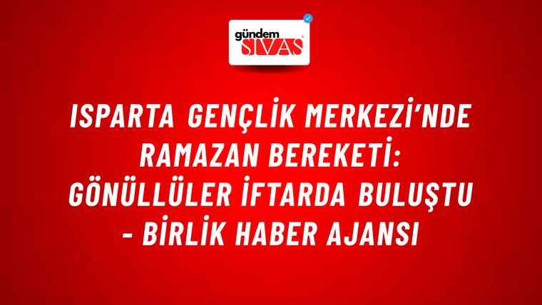 Isparta gençlik merkezi’nde Ramazan bereketi: Gönüllüler iftarda buluştu - Birlik Haber Ajansı