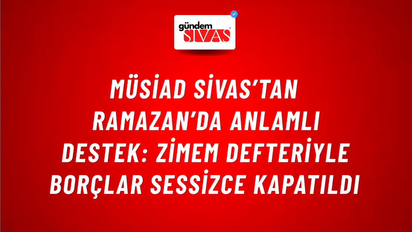 MÜSİAD Sivas’tan Ramazan’da Anlamlı Destek: Zimem Defteriyle Borçlar Sessizce Kapatıldı