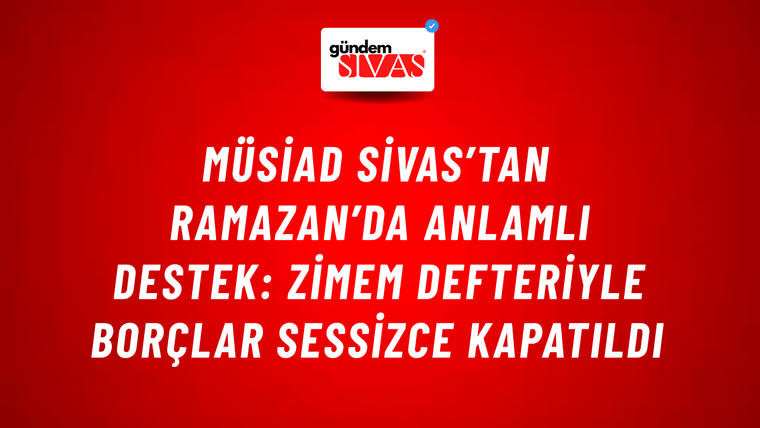 MÜSİAD Sivas’tan Ramazan’da Anlamlı Destek: Zimem Defteriyle Borçlar Sessizce Kapatıldı