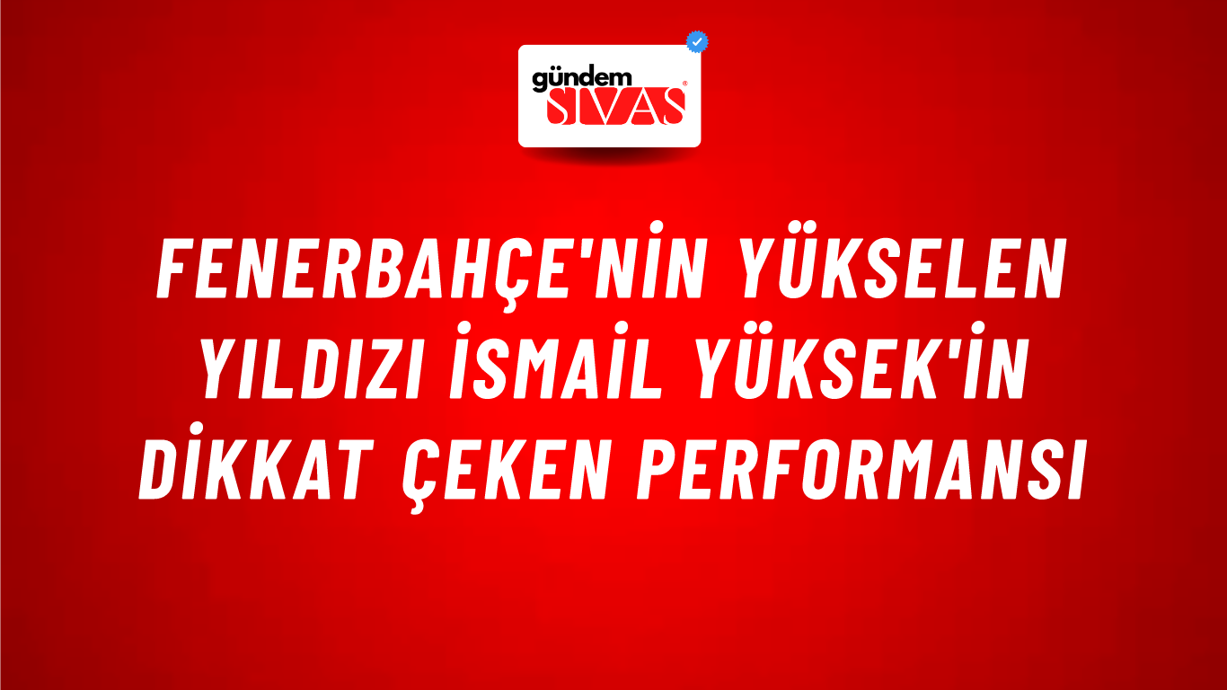 Fenerbahçe'nin Yükselen Yıldızı İsmail Yüksek'in Dikkat Çeken Performansı