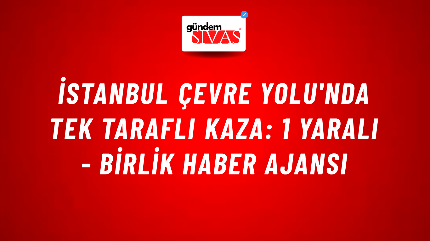 İstanbul çevre yolu'nda tek taraflı kaza: 1 yaralı - Birlik Haber Ajansı