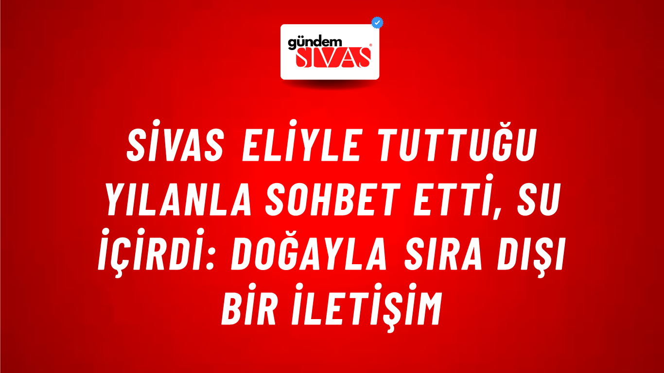 Sivas Eliyle Tuttuğu Yılanla Sohbet Etti, Su İçirdi: Doğayla Sıra Dışı Bir İletişim