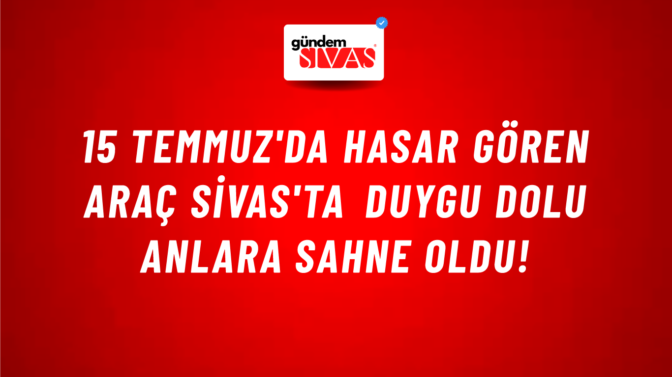 15 Temmuz'da Hasar Gören Araç Sivas'ta Duygu Dolu Anlara Sahne Oldu!