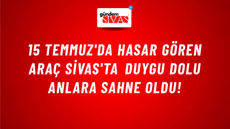 15 Temmuz'da Hasar Gören Araç Sivas'ta Duygu Dolu Anlara Sahne Oldu!