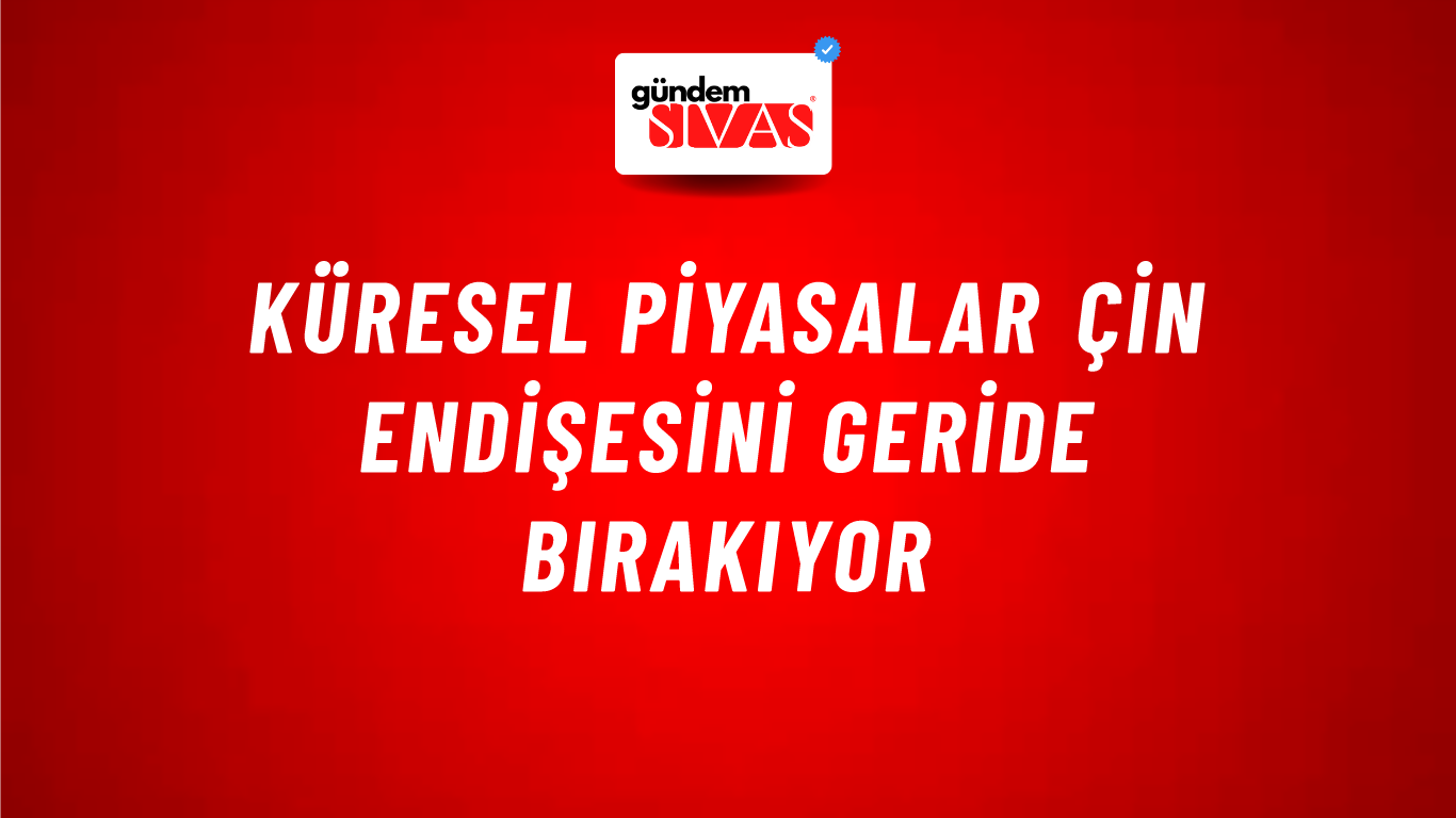 Küresel piyasalar Çin endişesini geride bırakıyor