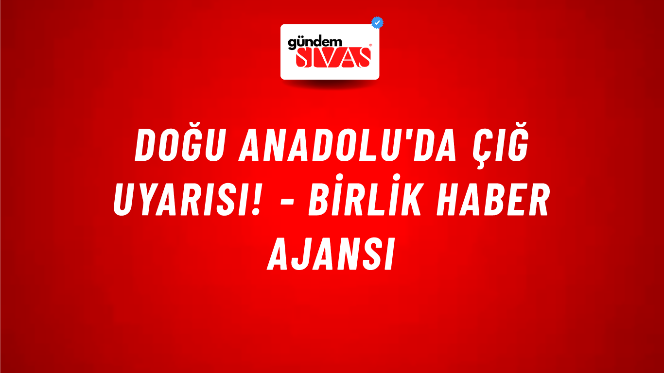 Doğu Anadolu'da çığ uyarısı! - Birlik Haber Ajansı