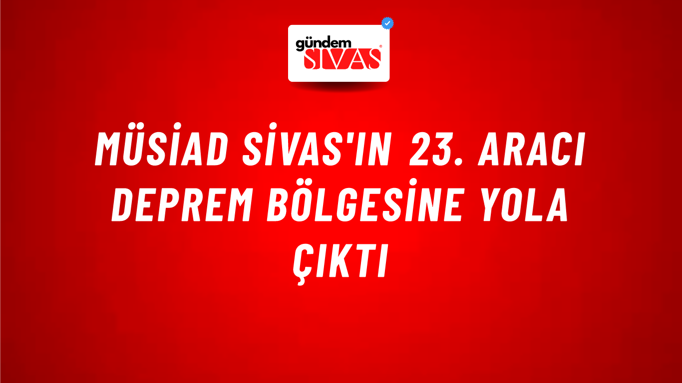 MÜSİAD Sivas'ın 23. Aracı Deprem Bölgesine Yola Çıktı