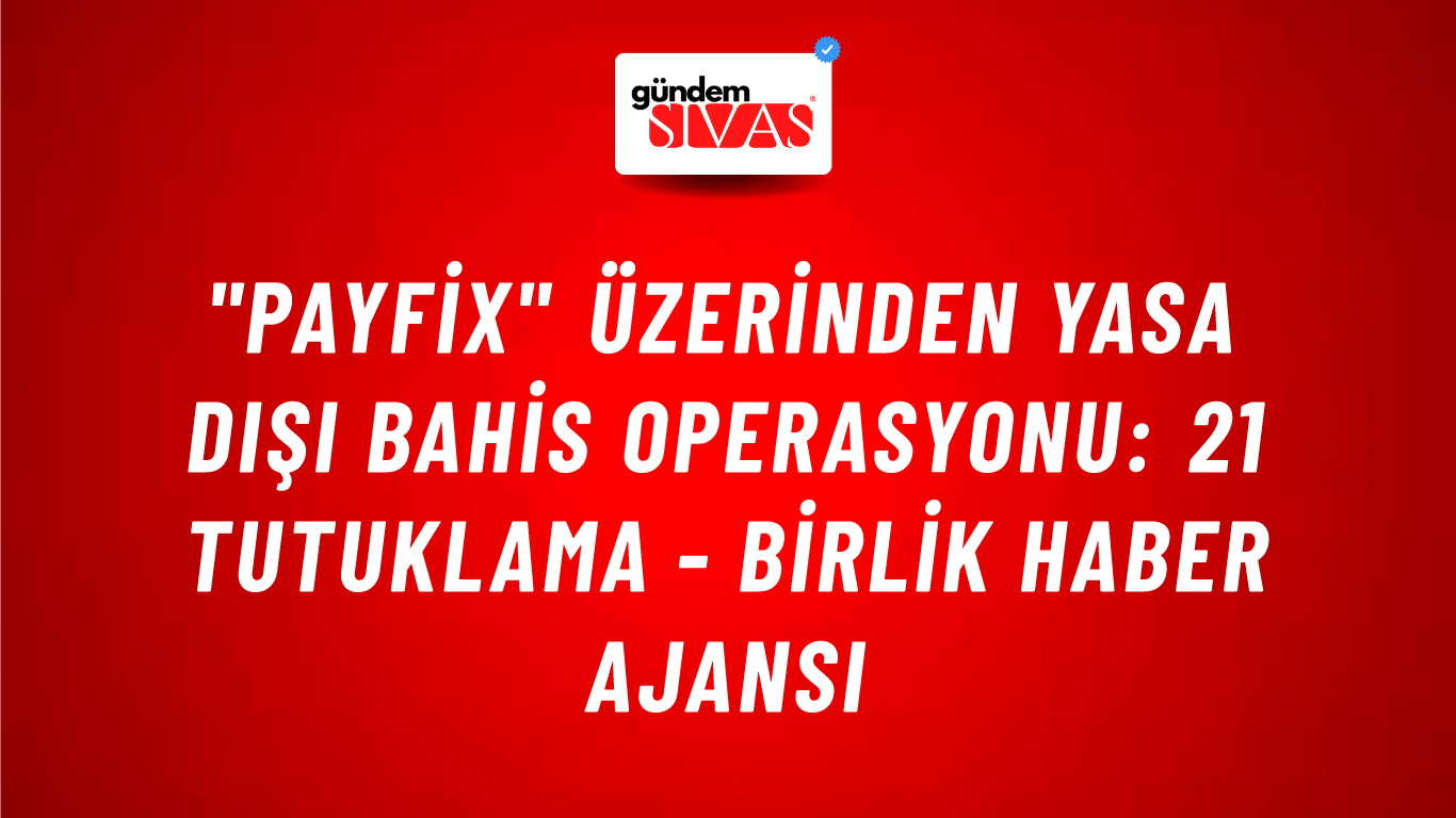 "Payfix" üzerinden yasa dışı bahis operasyonu: 21 tutuklama - Birlik Haber Ajansı