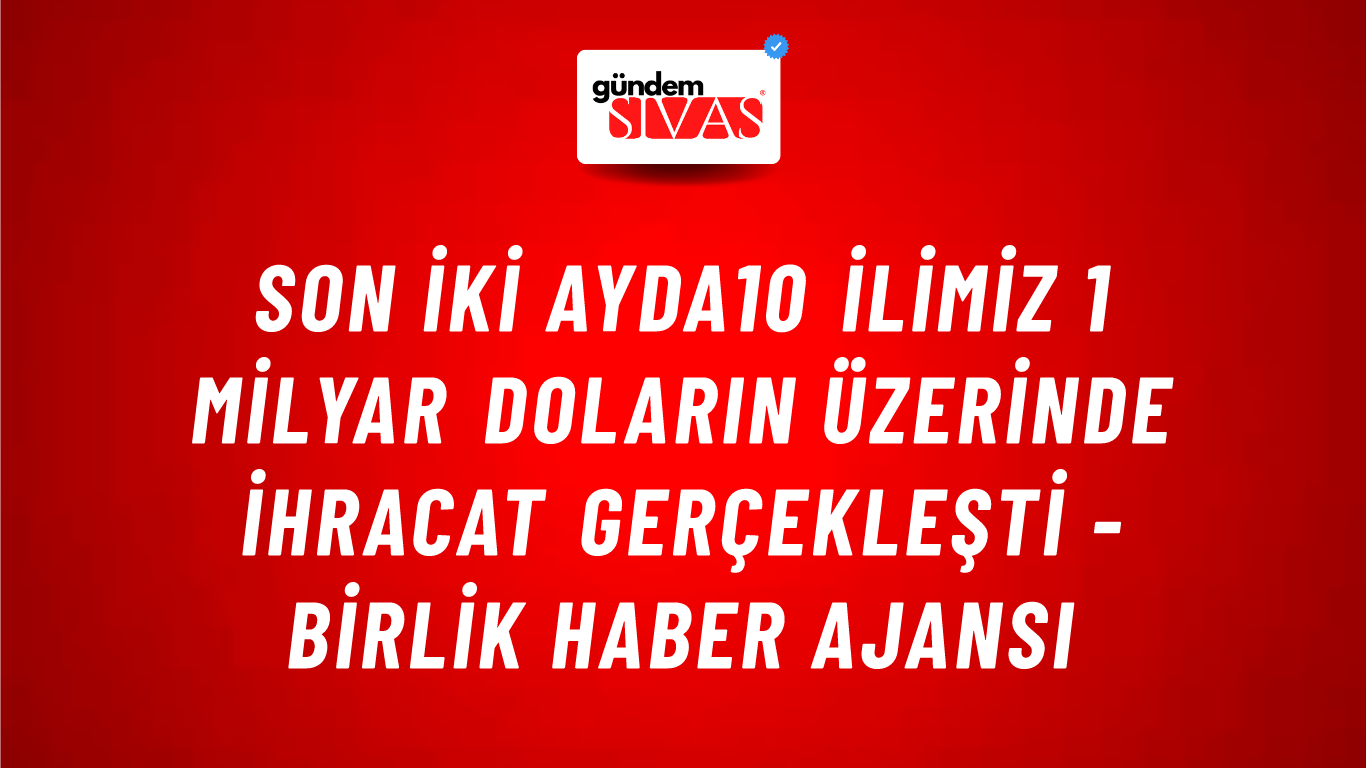 Son iki ayda10 İlimiz 1 Milyar Doların Üzerinde İhracat gerçekleşti - Birlik Haber Ajansı