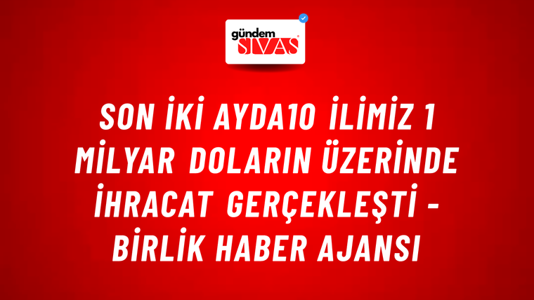 Son iki ayda10 İlimiz 1 Milyar Doların Üzerinde İhracat gerçekleşti - Birlik Haber Ajansı