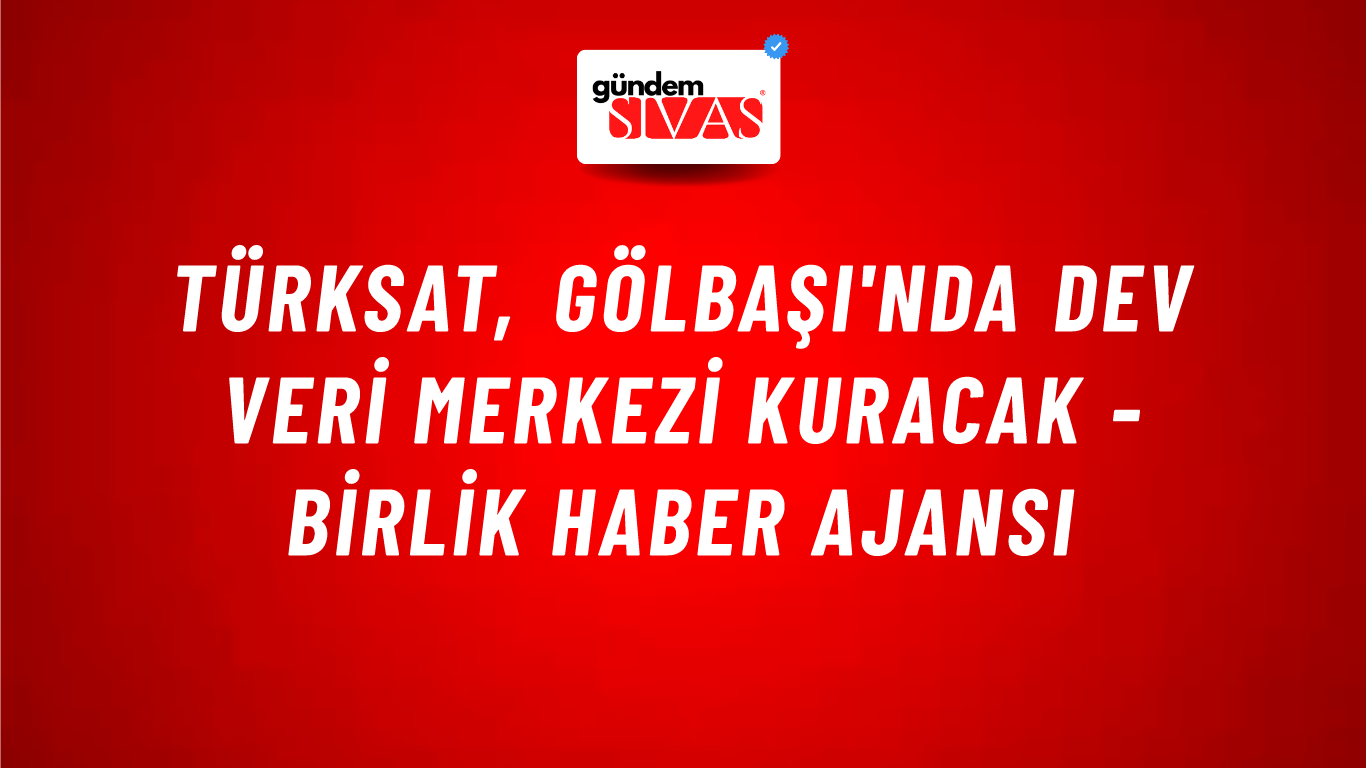 Türksat, Gölbaşı'nda dev veri merkezi kuracak - Birlik Haber Ajansı