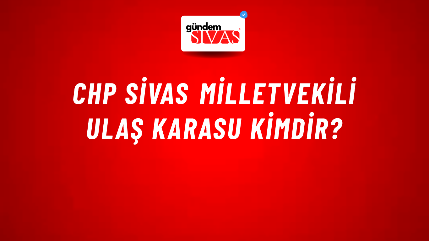 CHP Sivas Milletvekili Ulaş Karasu Kimdir?