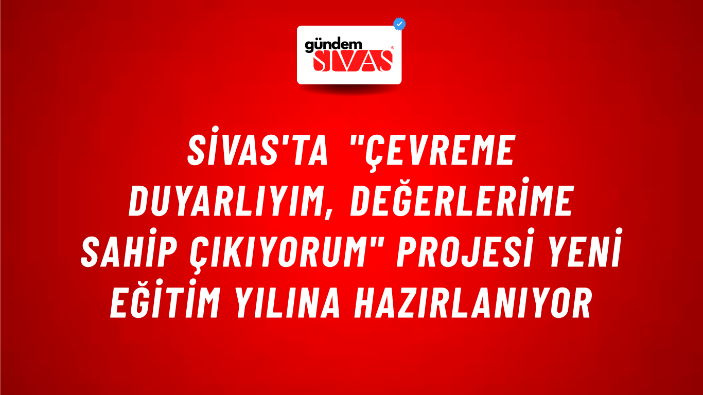 Sivas'ta "Çevreme Duyarlıyım, Değerlerime Sahip Çıkıyorum" Projesi Yeni Eğitim Yılına Hazırlanıyor