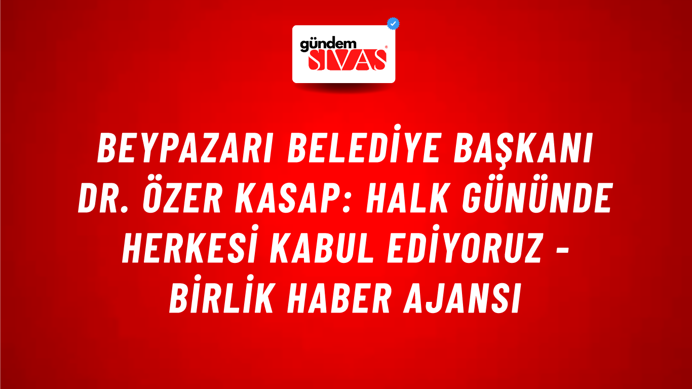 Beypazarı Belediye Başkanı Dr. Özer Kasap: Halk gününde herkesi kabul ediyoruz - Birlik Haber Ajansı