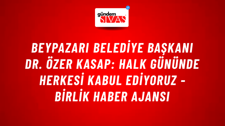Beypazarı Belediye Başkanı Dr. Özer Kasap: Halk gününde herkesi kabul ediyoruz - Birlik Haber Ajansı