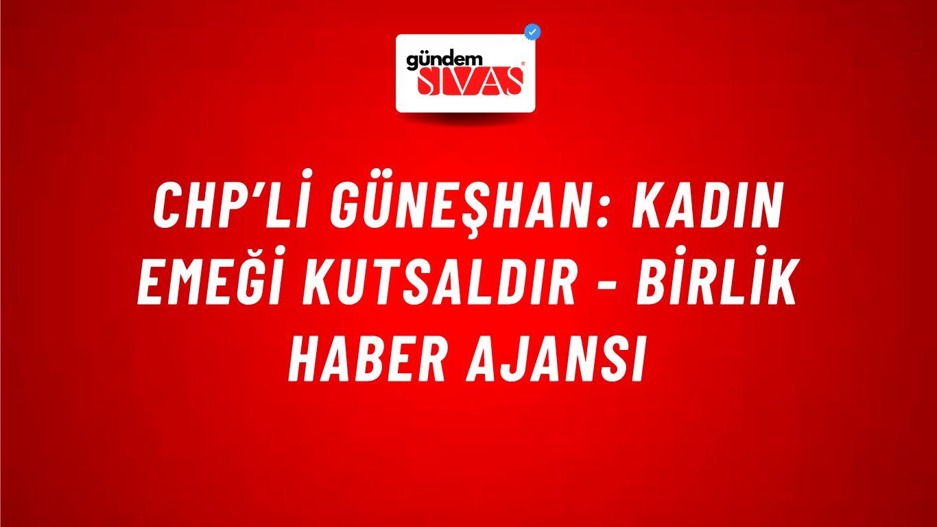 CHP’li Güneşhan: Kadın emeği kutsaldır - Birlik Haber Ajansı