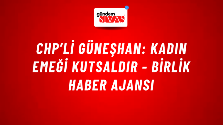 CHP’li Güneşhan: Kadın emeği kutsaldır - Birlik Haber Ajansı