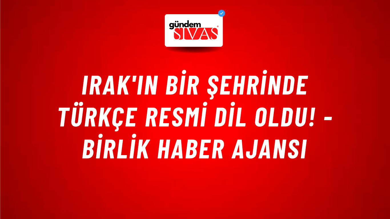 Irak'ın bir şehrinde Türkçe resmi dil oldu! - Birlik Haber Ajansı